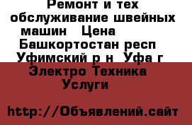 Ремонт и тех.обслуживание швейных машин › Цена ­ 1 000 - Башкортостан респ., Уфимский р-н, Уфа г. Электро-Техника » Услуги   